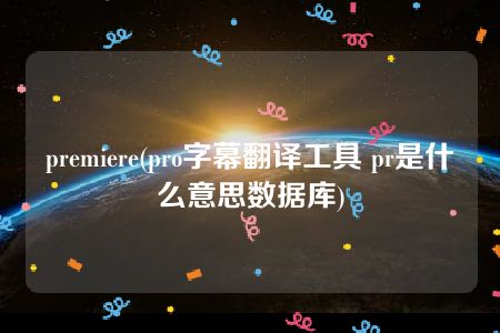 premiere(pro字幕翻译工具 pr是什么意思数据库)