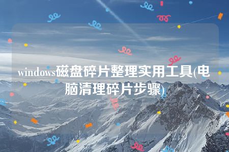 windows磁盘碎片整理实用工具(电脑清理碎片步骤)