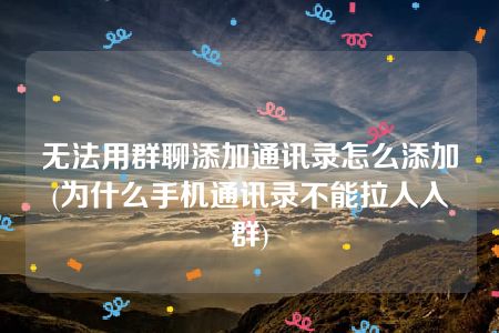 无法用群聊添加通讯录怎么添加(为什么手机通讯录不能拉人入群)