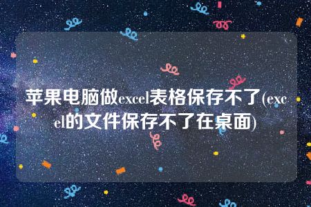 苹果电脑做excel表格保存不了(excel的文件保存不了在桌面)