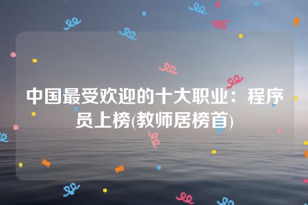 中国最受欢迎的十大职业：程序员上榜(教师居榜首)