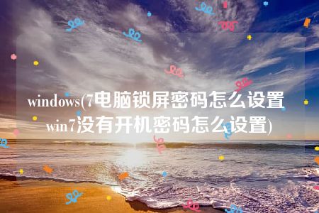 windows(7电脑锁屏密码怎么设置 win7没有开机密码怎么设置)