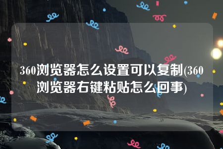 360浏览器怎么设置可以复制(360浏览器右键粘贴怎么回事)