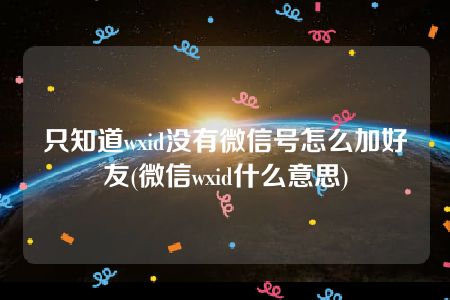 只知道wxid没有微信号怎么加好友(微信wxid什么意思)