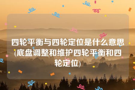 四轮平衡与四轮定位是什么意思(底盘调整和维护四轮平衡和四轮定位)