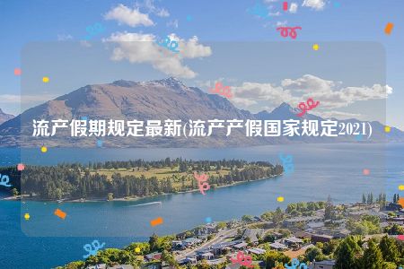 流产假期规定最新(流产产假国家规定2021)