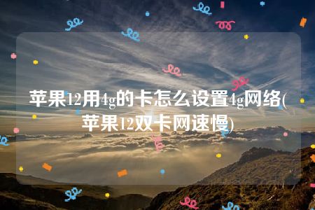 苹果12用4g的卡怎么设置4g网络(苹果12双卡网速慢)