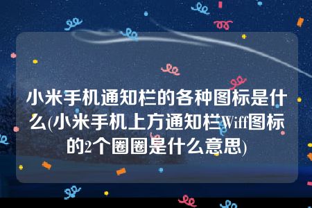 小米手机通知栏的各种图标是什么(小米手机上方通知栏Wiff图标的2个圈圈是什么意思)