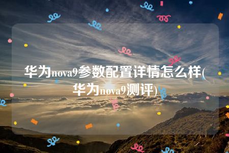 华为nova9参数配置详情怎么样(华为nova9测评)