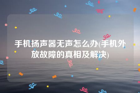 手机扬声器无声怎么办(手机外放故障的真相及解决)