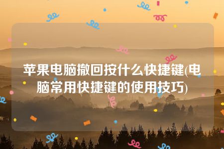 苹果电脑撤回按什么快捷键(电脑常用快捷键的使用技巧)