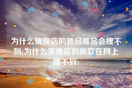 为什么旗舰店的新品唯品会搜不到(为什么实体店的新款在网上搜不到)