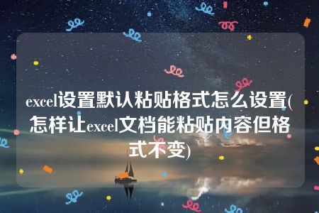 excel设置默认粘贴格式怎么设置(怎样让excel文档能粘贴内容但格式不变)