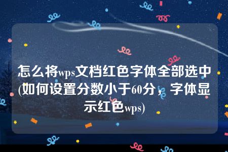 怎么将wps文档红色字体全部选中(如何设置分数小于60分，字体显示红色wps)