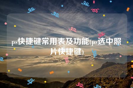 ps快捷键常用表及功能(ps选中照片快捷键)