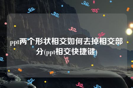 ppt两个形状相交如何去掉相交部分(ppt相交快捷键)