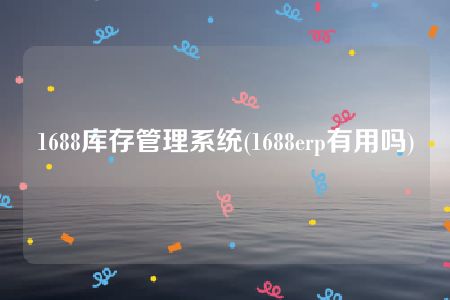 1688库存管理系统(1688erp有用吗)