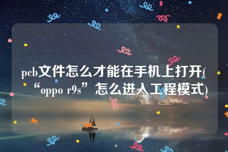 pcb文件怎么才能在手机上打开(“oppo r9s”怎么进入工程模式)