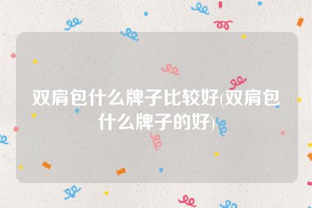 双肩包什么牌子比较好(双肩包什么牌子的好)