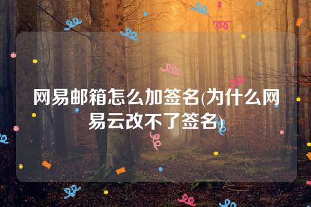 网易邮箱怎么加签名(为什么网易云改不了签名)