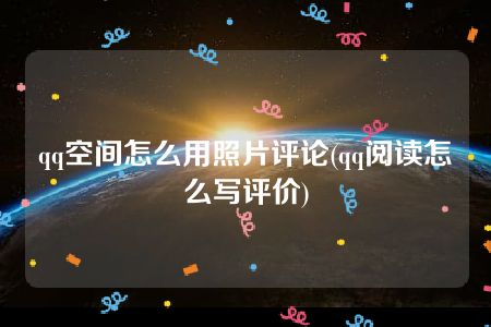 qq空间怎么用照片评论(qq阅读怎么写评价)