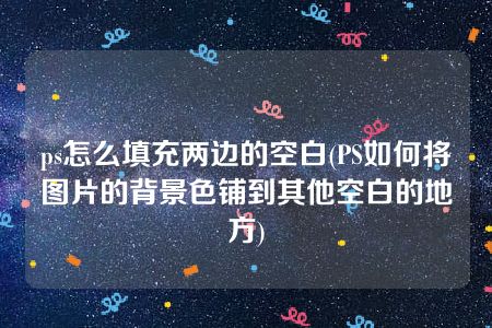 ps怎么填充两边的空白(PS如何将图片的背景色铺到其他空白的地方)