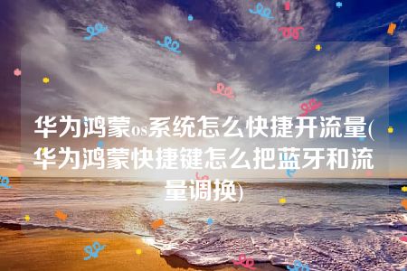 华为鸿蒙os系统怎么快捷开流量(华为鸿蒙快捷键怎么把蓝牙和流量调换)