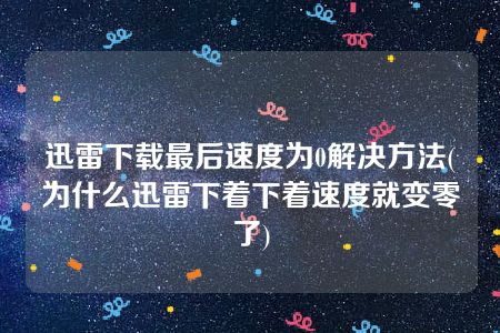 迅雷下载最后速度为0解决方法(为什么迅雷下着下着速度就变零了)