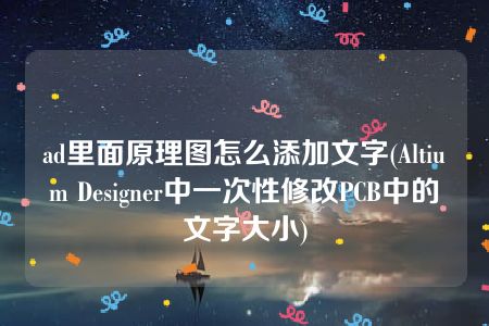 ad里面原理图怎么添加文字(Altium Designer中一次性修改PCB中的文字大小)