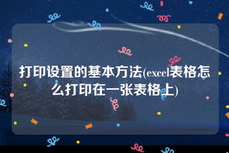 打印设置的基本方法(excel表格怎么打印在一张表格上)