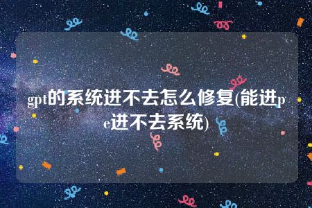 gpt的系统进不去怎么修复(能进pe进不去系统)