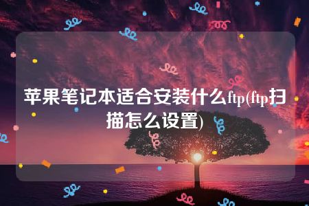 苹果笔记本适合安装什么ftp(ftp扫描怎么设置)