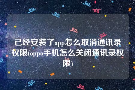 已经安装了app怎么取消通讯录权限(oppo手机怎么关闭通讯录权限)