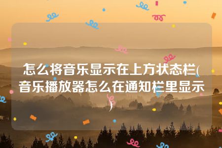 怎么将音乐显示在上方状态栏(音乐播放器怎么在通知栏里显示)