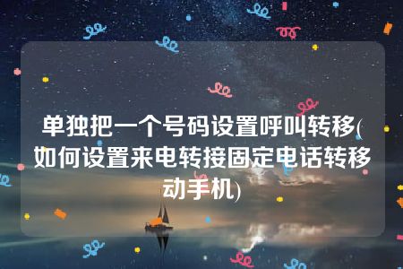 单独把一个号码设置呼叫转移(如何设置来电转接固定电话转移动手机)