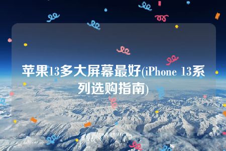 苹果13多大屏幕最好(iPhone 13系列选购指南)