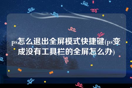 ps怎么退出全屏模式快捷键(ps变成没有工具栏的全屏怎么办)