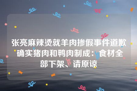 张亮麻辣烫就羊肉掺假事件道歉 确实猪肉和鸭肉制成：食材全部下架、请原谅