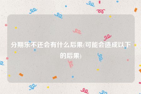 分期乐不还会有什么后果(可能会造成以下的后果)