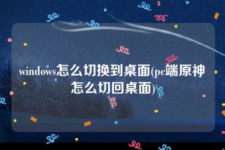 windows怎么切换到桌面(pc端原神怎么切回桌面)