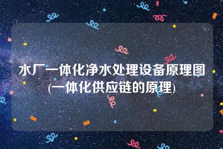 水厂一体化净水处理设备原理图(一体化供应链的原理)