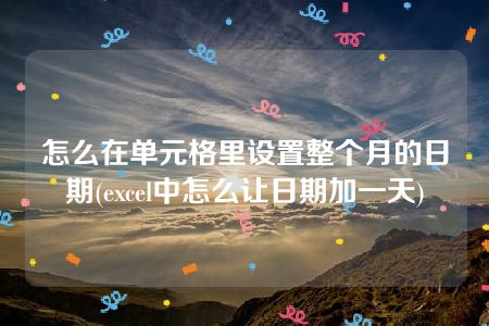 怎么在单元格里设置整个月的日期(excel中怎么让日期加一天)