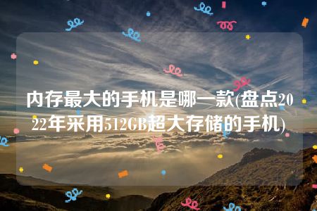 内存最大的手机是哪一款(盘点2022年采用512GB超大存储的手机)