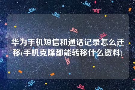 华为手机短信和通话记录怎么迁移(手机克隆都能转移什么资料)