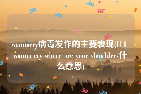 wannacry病毒发作的主要表现(If I wanna cry where are your shouIders什么意思)