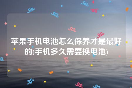 苹果手机电池怎么保养才是最好的(手机多久需要换电池)