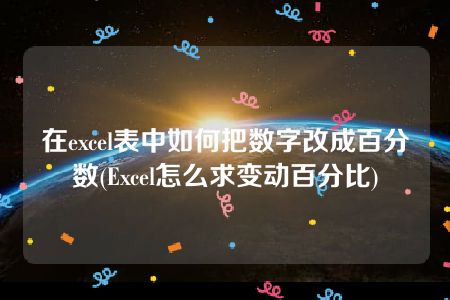 在excel表中如何把数字改成百分数(Excel怎么求变动百分比)