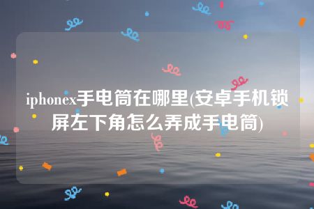 iphonex手电筒在哪里(安卓手机锁屏左下角怎么弄成手电筒)