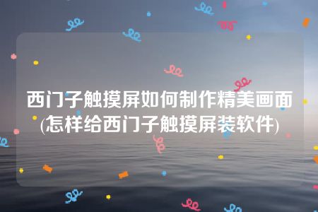 西门子触摸屏如何制作精美画面(怎样给西门子触摸屏装软件)