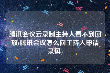 腾讯会议云录制主持人看不到回放(腾讯会议怎么向主持人申请录屏)